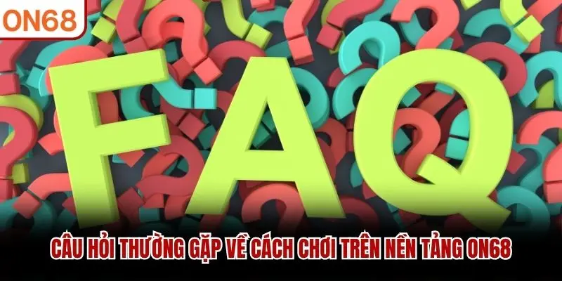 Câu hỏi thường gặp về cách chơi trên nền tảng ON68